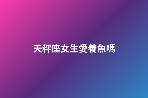 天秤座女生愛養魚嗎