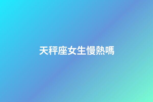 天秤座女生慢熱嗎-第1張-星座運(yùn)勢-玄機(jī)派