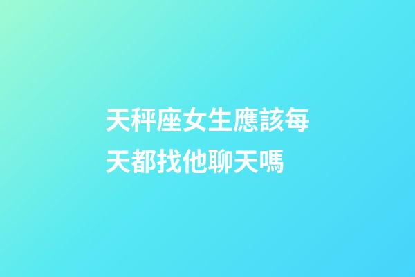 天秤座女生應該每天都找他聊天嗎-第1張-星座運勢-玄機派