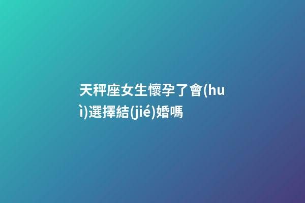 天秤座女生懷孕了會(huì)選擇結(jié)婚嗎-第1張-星座運(yùn)勢-玄機(jī)派