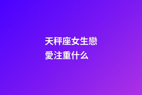 天秤座女生戀愛注重什么-第1張-星座運勢-玄機派
