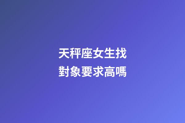 天秤座女生找對象要求高嗎