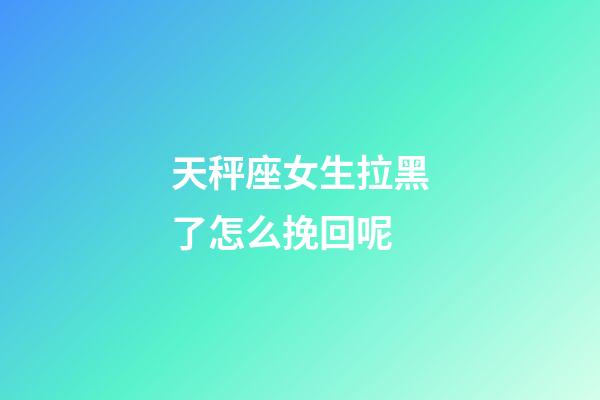 天秤座女生拉黑了怎么挽回呢