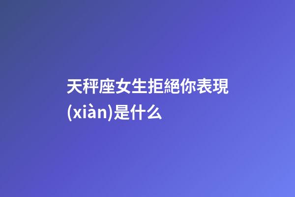 天秤座女生拒絕你表現(xiàn)是什么-第1張-星座運(yùn)勢(shì)-玄機(jī)派