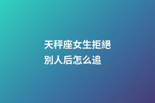 天秤座女生拒絕別人后怎么追-第1張-星座運勢-玄機派