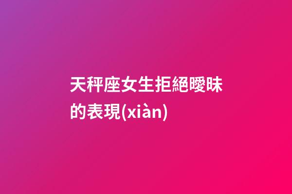 天秤座女生拒絕曖昧的表現(xiàn)