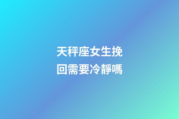 天秤座女生挽回需要冷靜嗎-第1張-星座運勢-玄機派