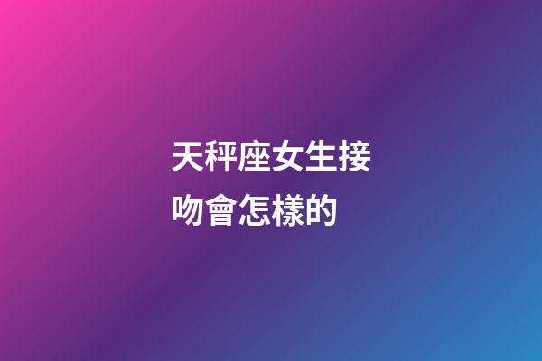 天秤座女生接吻會怎樣的-第1張-星座運勢-玄機派
