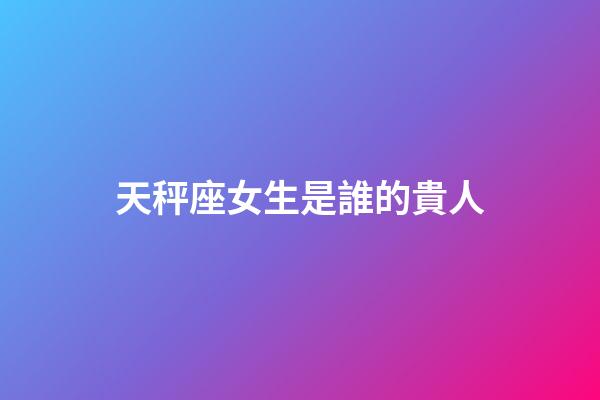 天秤座女生是誰的貴人-第1張-星座運勢-玄機派