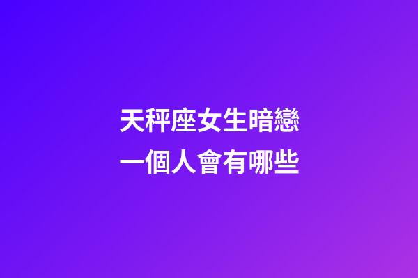 天秤座女生暗戀一個人會有哪些-第1張-星座運勢-玄機派