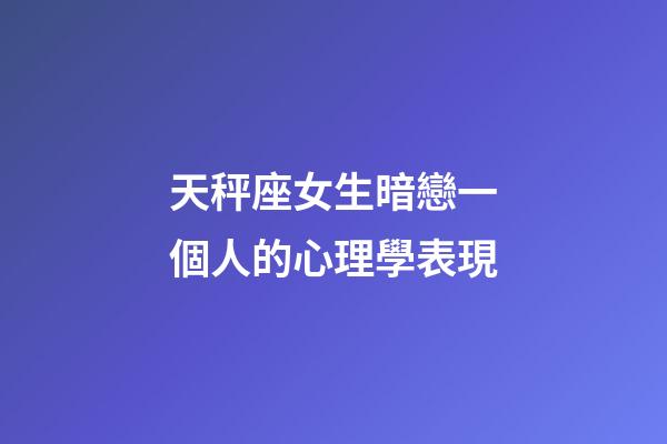 天秤座女生暗戀一個人的心理學表現