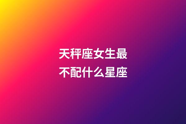 天秤座女生最不配什么星座-第1張-星座運勢-玄機派
