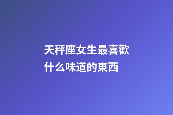 天秤座女生最喜歡什么味道的東西