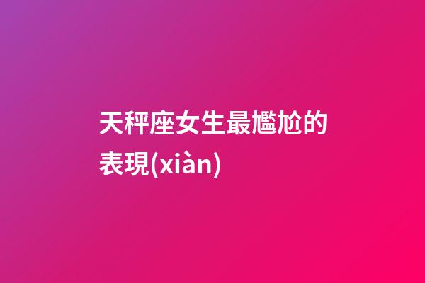 天秤座女生最尷尬的表現(xiàn)-第1張-星座運勢-玄機派