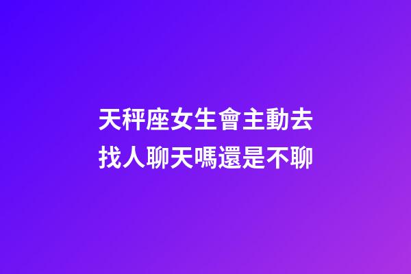 天秤座女生會主動去找人聊天嗎還是不聊-第1張-星座運勢-玄機派