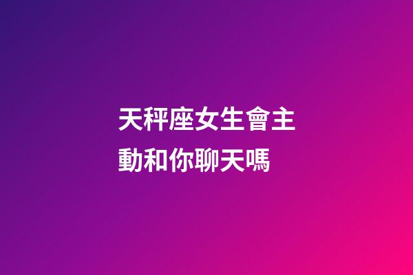 天秤座女生會主動和你聊天嗎-第1張-星座運勢-玄機派
