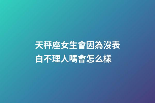 天秤座女生會因為沒表白不理人嗎會怎么樣-第1張-星座運勢-玄機派