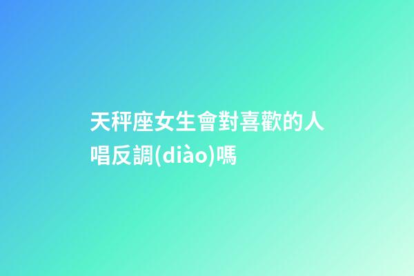天秤座女生會對喜歡的人唱反調(diào)嗎-第1張-星座運勢-玄機(jī)派