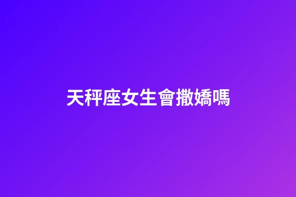 天秤座女生會撒嬌嗎-第1張-星座運勢-玄機派