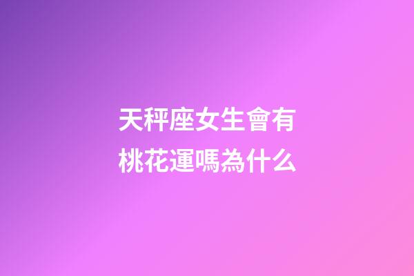 天秤座女生會有桃花運嗎為什么-第1張-星座運勢-玄機派