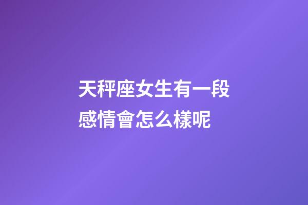 天秤座女生有一段感情會怎么樣呢-第1張-星座運勢-玄機派