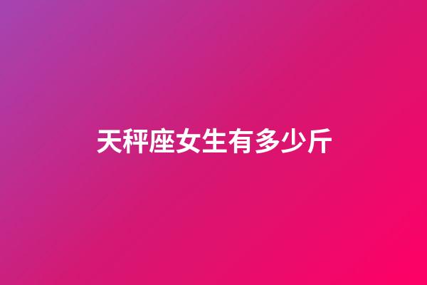 天秤座女生有多少斤-第1張-星座運勢-玄機派