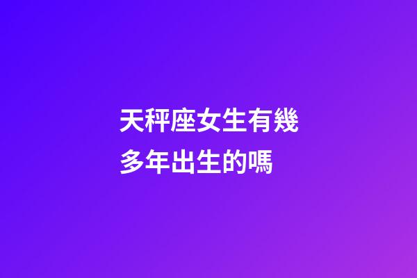 天秤座女生有幾多年出生的嗎-第1張-星座運勢-玄機派