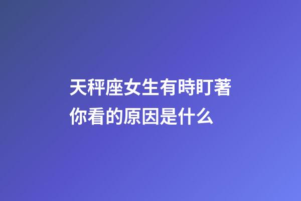 天秤座女生有時盯著你看的原因是什么