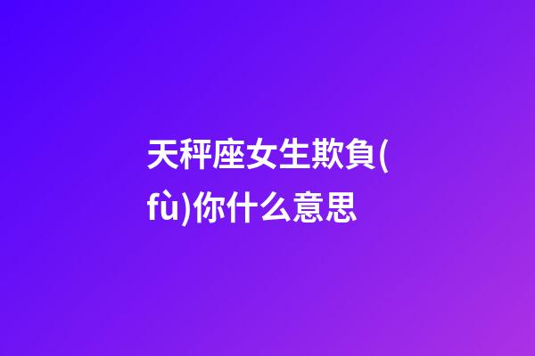 天秤座女生欺負(fù)你什么意思-第1張-星座運(yùn)勢(shì)-玄機(jī)派
