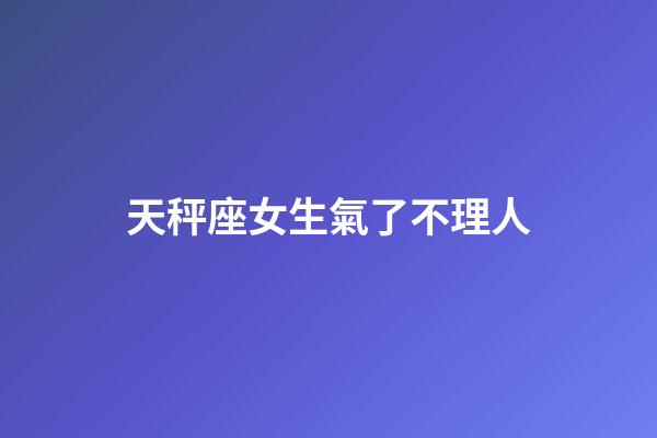 天秤座女生氣了不理人-第1張-星座運(yùn)勢(shì)-玄機(jī)派