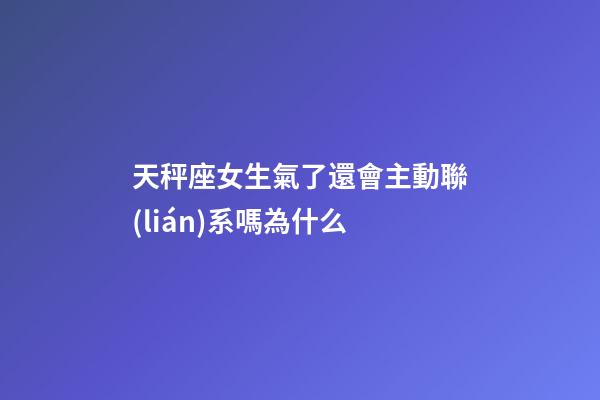 天秤座女生氣了還會主動聯(lián)系嗎為什么-第1張-星座運勢-玄機派