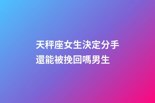 天秤座女生決定分手還能被挽回嗎男生-第1張-星座運勢-玄機派