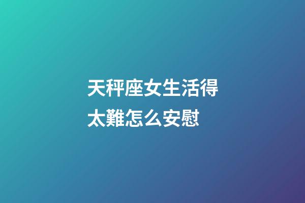 天秤座女生活得太難怎么安慰-第1張-星座運勢-玄機派