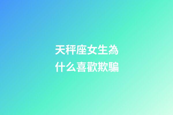 天秤座女生為什么喜歡欺騙-第1張-星座運勢-玄機派