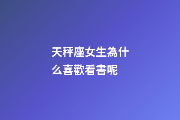 天秤座女生為什么喜歡看書呢-第1張-星座運勢-玄機派