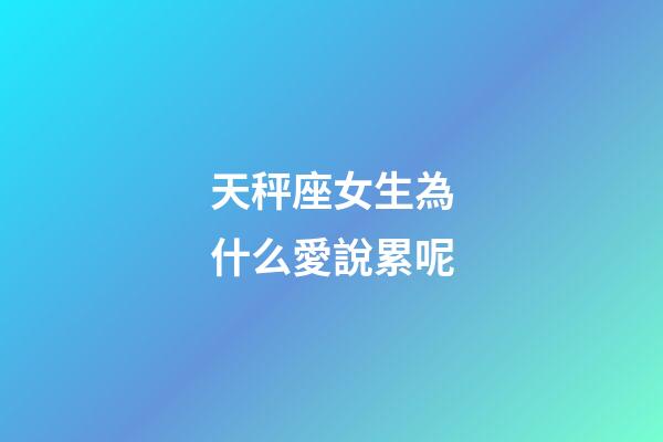 天秤座女生為什么愛說累呢-第1張-星座運勢-玄機派