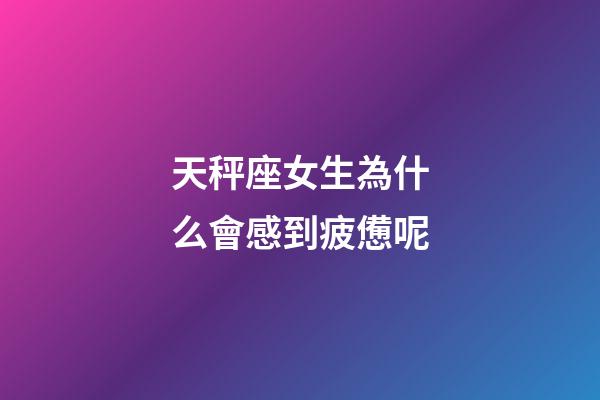 天秤座女生為什么會感到疲憊呢-第1張-星座運勢-玄機派