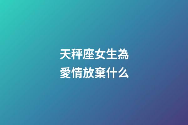 天秤座女生為愛情放棄什么-第1張-星座運(yùn)勢-玄機(jī)派