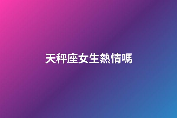 天秤座女生熱情嗎-第1張-星座運(yùn)勢(shì)-玄機(jī)派