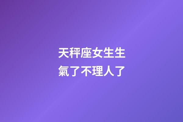 天秤座女生生氣了不理人了-第1張-星座運勢-玄機派