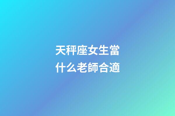 天秤座女生當什么老師合適-第1張-星座運勢-玄機派