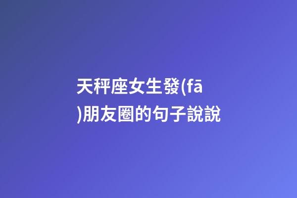 天秤座女生發(fā)朋友圈的句子說說-第1張-星座運(yùn)勢-玄機(jī)派