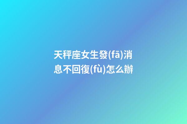 天秤座女生發(fā)消息不回復(fù)怎么辦-第1張-星座運勢-玄機派