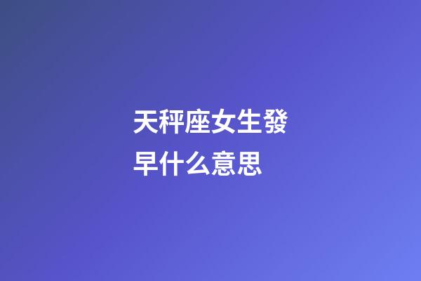 天秤座女生發早什么意思-第1張-星座運勢-玄機派