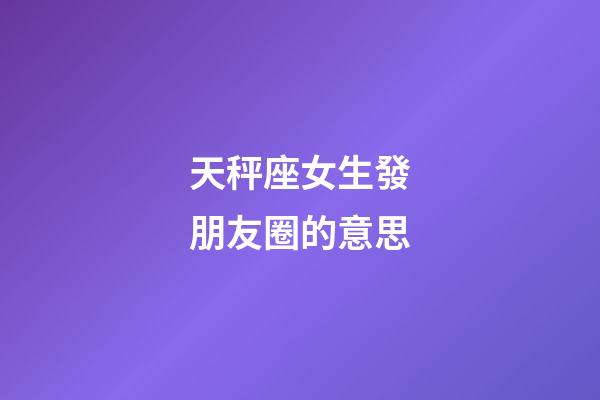 天秤座女生發朋友圈的意思-第1張-星座運勢-玄機派