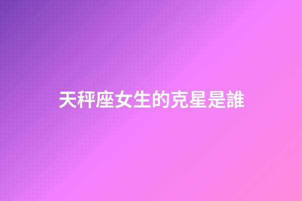 天秤座女生的克星是誰-第1張-星座運勢-玄機派
