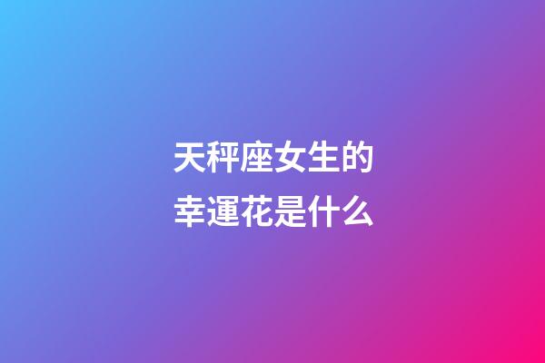 天秤座女生的幸運花是什么-第1張-星座運勢-玄機派