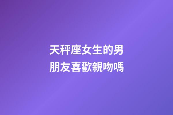 天秤座女生的男朋友喜歡親吻嗎-第1張-星座運(yùn)勢(shì)-玄機(jī)派