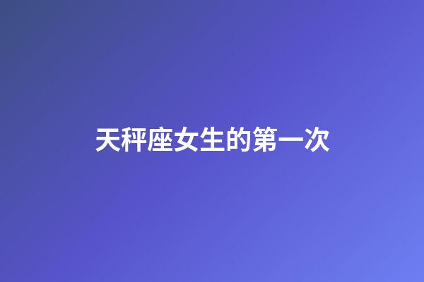天秤座女生的第一次-第1張-星座運勢-玄機派