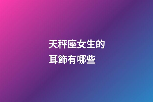 天秤座女生的耳飾有哪些-第1張-星座運勢-玄機派